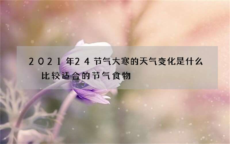 2021年24节气大寒的天气变化是什么 比较适合的节气食物
